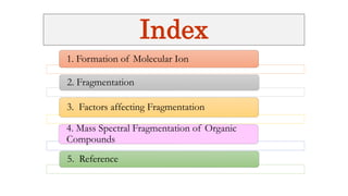 Index
1. Formation of Molecular Ion
2. Fragmentation
3. Factors affecting Fragmentation
4. Mass Spectral Fragmentation of Organic
Compounds
5. Reference
 