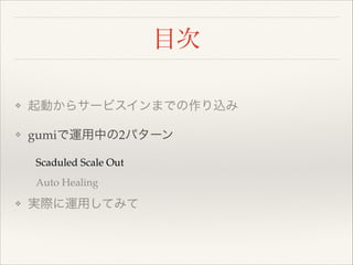 目次
❖

起動からサービスインまでの作り込み!

❖

gumiで運用中の2パターン!

  Scaduled Scale Out!
  Auto Healing!
❖

実際に運用してみて

 