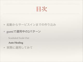 目次
❖

起動からサービスインまでの作り込み!

❖

gumiで運用中の2パターン!

  Scaduled Scale Out!
  Auto Healing!
❖

実際に運用してみて

 