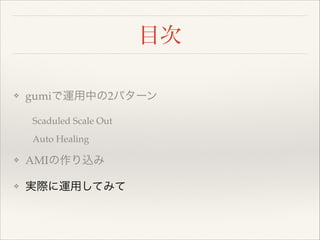 目次
❖

gumiで運用中の2パターン!

  Scaduled Scale Out!
  Auto Healing!
❖

AMIの作り込み!

❖

実際に運用してみて

 