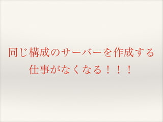 同じ構成のサーバーを作成する
仕事がなくなる！！！

 