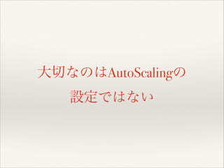 大切なのはAutoScalingの
設定ではない

 