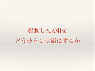 起動したAMIを
どう使える状態にするか

 