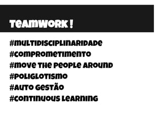 #multidisciplinaridade
#comprometimento
#move the people around
#poliglotismo
#auto gestão
#continuous learning
TeamWork !
 