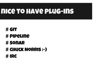nice to have plug-ins
# Git
# Pipeline
# Sonar
# Chuck Norris :-)
# IRC
 