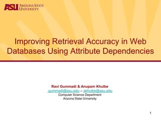 1 Improving Retrieval Accuracy in Web Databases Using Attribute Dependencies Ravi Gummadi & AnupamKhulbe gummadi@asu.edu – akhulbe@asu.edu Computer Science DepartmentArizona State University 
