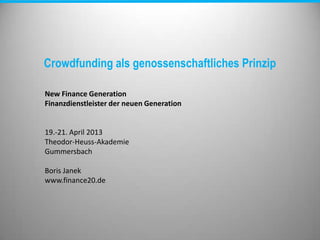 Crowdfunding als genossenschaftliches Prinzip
New Finance Generation
Finanzdienstleister der neuen Generation
19.-21. April 2013
Theodor-Heuss-Akademie
Gummersbach
Boris Janek
www.finance20.de
 