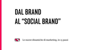 DAL BRAND
AL “SOCIAL BRAND”

  Le nuove dinamiche di marketing, in 15 passi
 