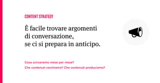CONTENT STRATEGY

È facile trovare argomenti
di conversazione,
se ci si prepara in anticipo.

C o s a s c r i v e r e m o m e s e pe r m e s e ?
C h e c o n t e n u t i c e r c h i a m o? C h e c o n t e n u t i pr o du c i a m o?
 
