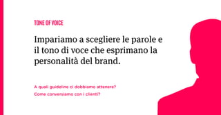 TONE OF VOICE

Impariamo a scegliere le parole e
il tono di voce che esprimano la
personalità del brand.

A quali guideline ci dobbiamo attenere?
Come conversiamo con i clienti?
 