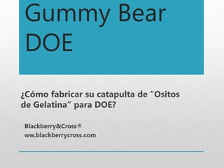 Gummy Bear
DOE
¿Cómo fabricar su catapulta de “Ositos
de Gelatina” para DOE?
Blackberry&Cross®
ww.blackberrycross.com
 