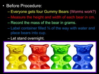 • Before Procedure:
– Everyone gets four Gummy Bears (Worms work?)
– Measure the height and width of each bear in cm.
– Re...