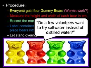 • Procedure:
– Everyone gets four Gummy Bears (Worms work?)
– Measure the height and width of each bear in cm.
– Record th...