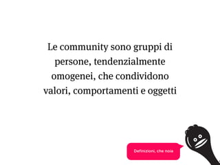 4
Le community sono gruppi di
persone, tendenzialmente
omogenei, che condividono
valori, comportamenti e oggetti
Deﬁnizion...