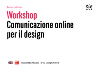 Gummy Industries
Workshop
Comunicazione online  
per il design
Alessandro Mininno - Brera Design District
 