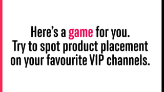 Here’s a game for you.
Try to spot product placement
on your favouriteVIP channels.
 