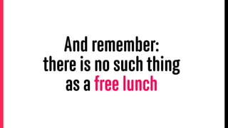 And remember:
there is no such thing  
as a free lunch
 