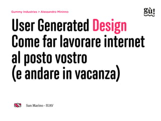 Gummy Industries > Alessandro Mininno
User Generated Design
Come far lavorare internet
al posto vostro  
(e andare in vacanza)
San Marino - IUAV
 