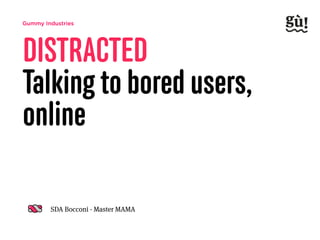 Gummy Industries
DISTRACTED
Communicating to
bored users, onlineSDA Bocconi - Master MAMA
 