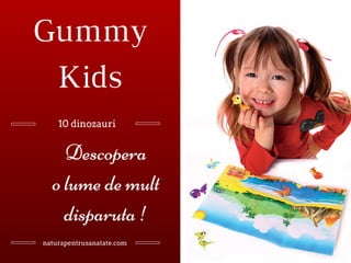 Gummy
Kids
10 dinozauri
Descopera
o lume de mult
disparuta !
naturapentrusanatate.com
 