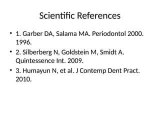 Scientific References
• 1. Garber DA, Salama MA. Periodontol 2000.
1996.
• 2. Silberberg N, Goldstein M, Smidt A.
Quintessence Int. 2009.
• 3. Humayun N, et al. J Contemp Dent Pract.
2010.
 