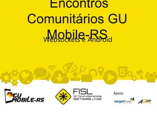 Encontros
Comunitários GU
Mobile-RSWebsockets e Android
Apoio:
 
