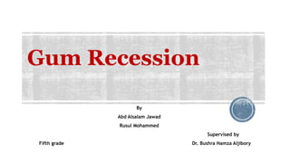 Gum Recession
By
Abd Alsalam Jawad
Rusul Mohammed
Supervised by
Fifth grade Dr. Bushra Hamza Aljibory
 