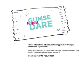 This is a brand new interactive chewing gum that offers you
sensational experiences!
But how? In the back of the package there are various challenges to be
met by the most craziest chewing gummers!
Dare to do what? TO FEEL GOOD!
 