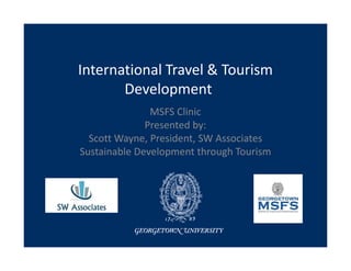 International Travel & Tourism
Development
MSFS Clinic
Presented by:
Scott Wayne, President, SW Associates
Sustainable Development through Tourism
 
