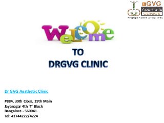 Dr GVG Aesthetic Clinic
#884, 39th Cross, 19th Main
Jayanagar 4th 'T' Block
Bangalore - 560041.
Tel: 41744222/4224

 
