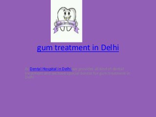 gum treatment in Delhi
At Dental Hospital in Delhi we provides all kind of dental
treatment and we have special dentist for gum treatment in
Delhi
 