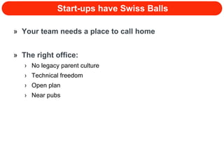 Start-ups have Swiss Balls Your team needs a place to call home The right office: No legacy parent culture Technical freedom Open plan Near pubs 
