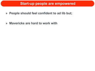 Start-up people are empowered People should feel confident to ad lib but;  Mavericks are hard to work with 