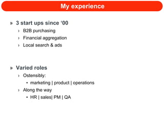 My experience 3 start ups since ‘00 B2B purchasing Financial aggregation Local search & ads Varied roles Ostensibly:  marketing | product | operations Along the way HR | sales| PM | QA 