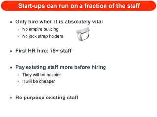 Start-ups can run on a fraction of the staff Only hire when it is absolutely vital No empire building No jock strap holders First HR hire: 75+ staff Pay existing staff more before hiring They will be happier It will be cheaper Re-purpose existing staff 