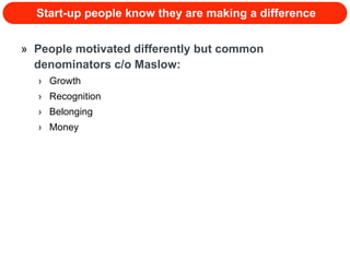 Start-up people know they are making a difference People motivated differently but common denominators c/o Maslow: Growth Recognition Belonging Money 