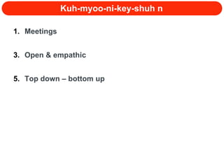 Kuh-myoo-ni-key-shuh n  Meetings Open & empathic Top down – bottom up 