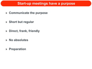 Start-up meetings have a purpose Communicate the purpose Short but regular Direct, frank, friendly No absolutes Preparation 