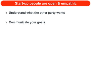 Start-up people are open & empathic Understand what the other party wants Communicate your goals 