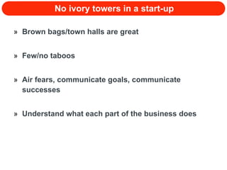 No ivory towers in a start-up Brown bags/town halls are great Few/no taboos Air fears, communicate goals, communicate successes Understand what each part of the business does 