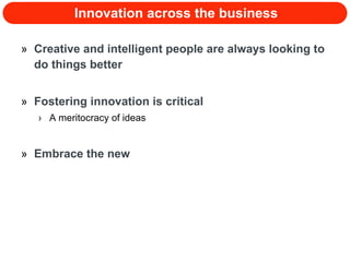 Innovation across the business Creative and intelligent people are always looking to do things better Fostering innovation is critical A meritocracy of ideas Embrace the new 