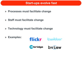 Start-ups evolve fast Processes must facilitate change Staff must facilitate change Technology must facilitate change Examples: 