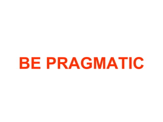BE PRAGMATIC 