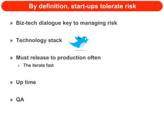 By definition, start-ups tolerate risk Biz-tech dialogue key to managing risk Technology stack Must release to production often The iterate fast Up time  QA  