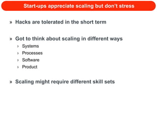 Start-ups appreciate scaling but don’t stress Hacks are tolerated in the short term Got to think about scaling in different ways Systems Processes Software Product Scaling might require different skill sets 