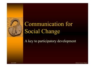 Communication for
             Social Change
             A key to participatory development




01/03/2007                                    Alfonso Gumucio Dagron
 