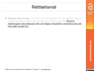 Réttlætismál
OA vika
2013

openaccessweek.org

• Aðgengi almennings – Meirihluti rannsóknastarfsemi er fjármagnaður gegnum
rannsóknarsjóði á vegum hins opinbera (t.d. Rannís á Íslandi). Almennir
skattborgarar hafa skýlausan rétt á að nálgast niðurstöður rannsókna sem þeir
hafa sjálﬁr borgað fyrir.

Málþing um opinn aðgang 2013, Háskólanum í Reykjavík | opinnadgangur.is

 