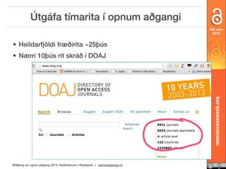 Útgáfa tímarita í opnum aðgangi
OA vika
2013

• Heildarfjöldi fræðirita ~25þús

openaccessweek.org

• Nærri 10þús rit skráð í DOAJ

Málþing um opinn aðgang 2013, Háskólanum í Reykjavík | opinnadgangur.is

 