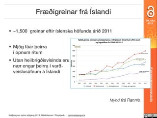 Fræðigreinar frá Íslandi
OA vika
2013

• ~1,500 greinar eftir íslenska höfunda árið 2011

• Utan heilbrigðisvísinda eru
nær engar þeirra í varðveislusöfnum á Íslandi

Mynd frá Rannís

Málþing um opinn aðgang 2013, Háskólanum í Reykjavík | opinnadgangur.is

openaccessweek.org

• Mjög fáar þeirra
í opnum ritum

 