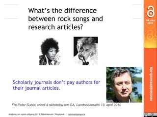 Scholarly journals don’t pay authors for
their journal articles.
Frá Peter Suber, erindi á ráðstefnu um OA, Landsbókasafni 13. apríl 2010
Málþing um opinn aðgang 2013, Háskólanum í Reykjavík | opinnadgangur.is

OA vika
2013

openaccessweek.org

What’s the difference
between rock songs and
research articles?

 